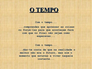 Com o tempo... ...comprendes que apressar as coisas ou forçá-las para que aconteçam fará com que no final não sejam como esperavas... Com o tempo... ...dás-te conta de que na realidade o melhor não era o futuro, mas sim o momento que estavas a viver naquele instante... O TEMPO 