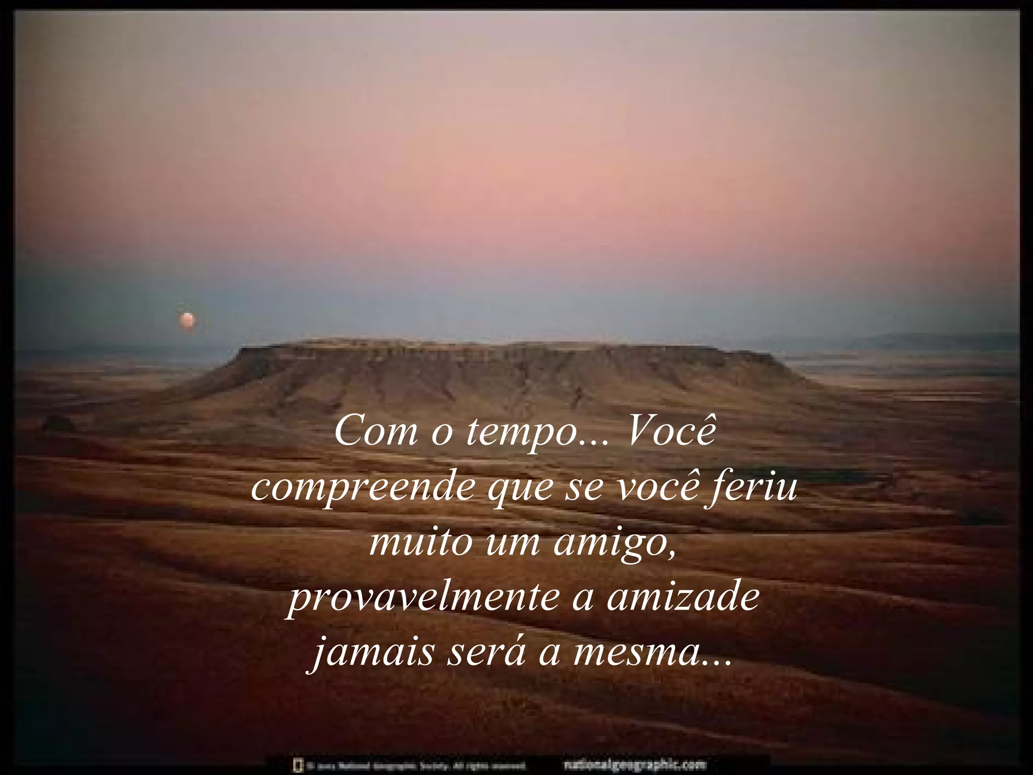 Com o tempo... Você compreende que se você feriu muito um amigo, provavelmente a amizade jamais será a mesma... 