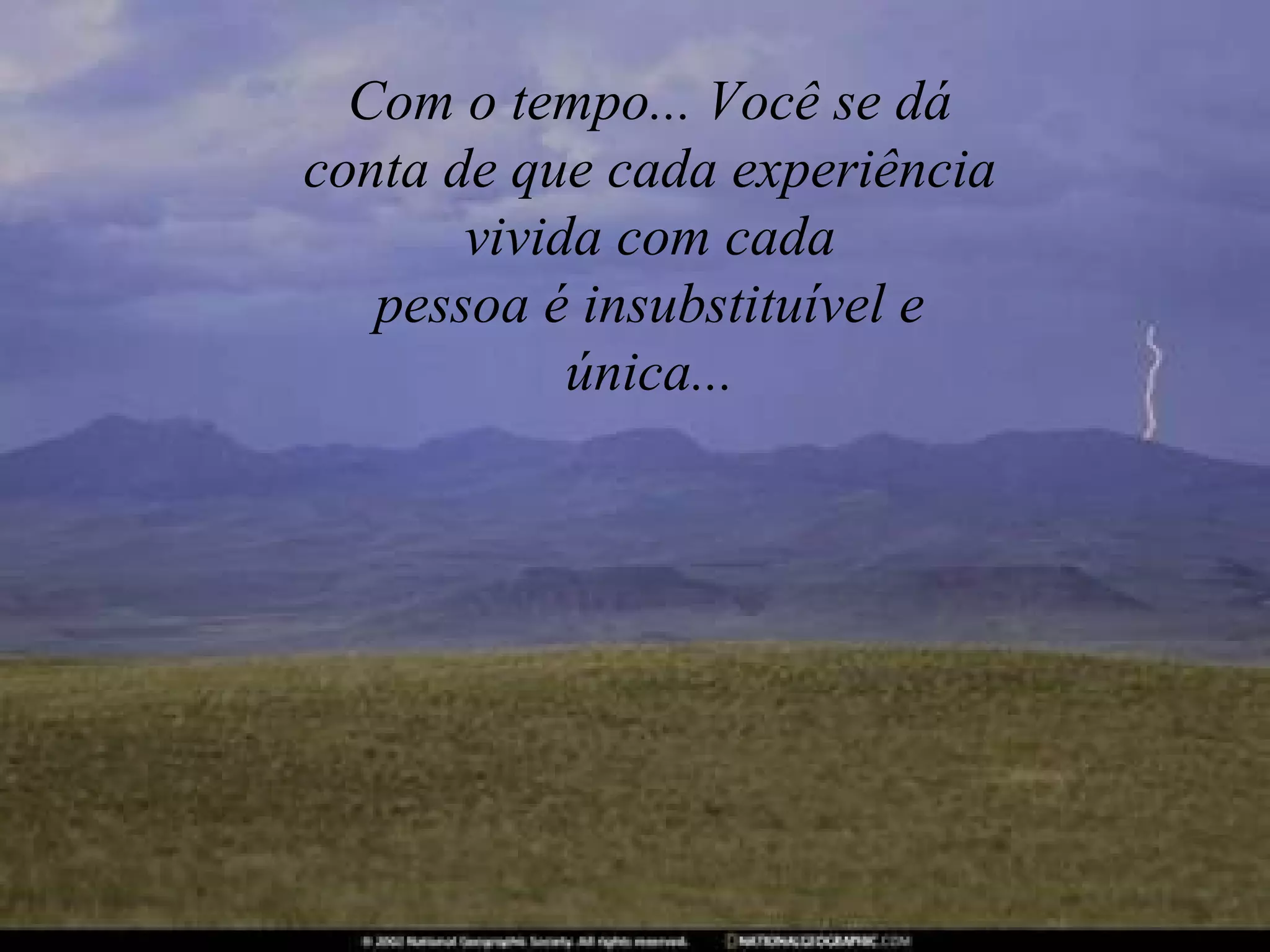 Com o tempo... Você se dá conta de que cada experiência vivida com cada pessoa é insubstituível e única... 