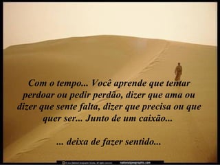Com o tempo... Você aprende que tentar
 perdoar ou pedir perdão, dizer que ama ou
dizer que sente falta, dizer que precisa ou que
       quer ser... Junto de um caixão...

          ... deixa de fazer sentido...
 