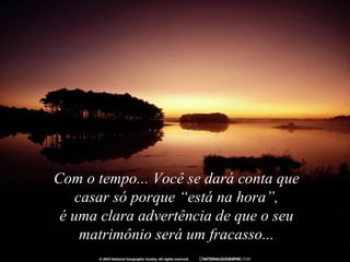 Com o tempo... Você se dará conta que
    casar só porque “está na hora”,
 é uma clara advertência de que o seu
     matrimônio será um fracasso...
 