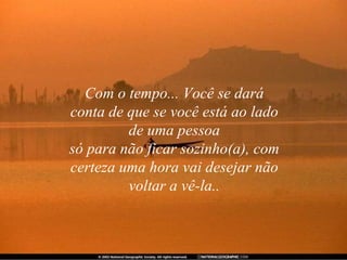 Com o tempo... Você se dará
conta de que se você está ao lado
         de uma pessoa
só para não ficar sozinho(a), com
certeza uma hora vai desejar não
         voltar a vê-la..
 