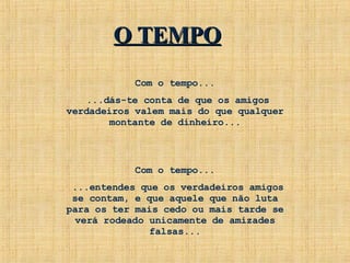 Com o tempo... ...dás-te conta de que os amigos verdadeiros valem mais do que qualquer montante de dinheiro... Com o tempo... ...entendes que os verdadeiros amigos se contam, e que aquele que não luta para os ter mais cedo ou mais tarde se verá rodeado unicamente de amizades falsas... O TEMPO 