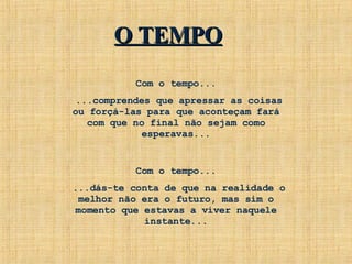 Com o tempo... ...comprendes que apressar as coisas ou forçá-las para que aconteçam fará com que no final não sejam como esperavas... Com o tempo... ...dás-te conta de que na realidade o melhor não era o futuro, mas sim o momento que estavas a viver naquele instante... O TEMPO 