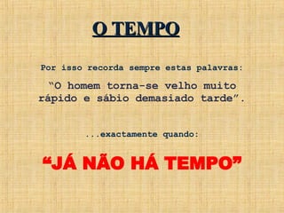 Por isso recorda sempre estas palavras: “ O homem torna-se velho muito rápido e sábio demasiado tarde”. ...exactamente quando: “ JÁ NÃO HÁ TEMPO” O TEMPO 