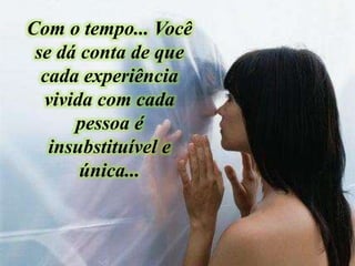 Com o tempo... Você
se dá conta de que
cada experiência
vivida com cada
pessoa é
insubstituível e
única...
 