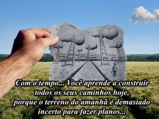 Com o tempo... Você aprende a construir
todos os seus caminhos hoje,
porque o terreno do amanhã é demasiado
incerto para fazer planos...
 