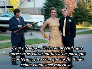 Com o tempo... Você compreende que
apressar as coisas ou forçá-las para que
aconteçam, fará com que no final não
sejam como você esperava...
 