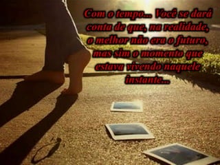 Com o tempo... Você se dará
conta de que, na realidade,
o melhor não era o futuro,
mas sim o momento que
estava vivendo naquele
instante...
 