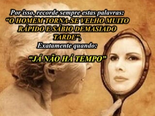 Por isso, recorde sempre estas palavras:
“O HOMEM TORNA-SE VELHO MUITO
RÁPIDO E SÁBIO DEMASIADO
TARDE”,
Exatamente quando:
“JÁ NÃO HÁ TEMPO”
 