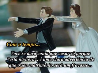 Com o tempo...
Você se dará conta que casar só porque
“está na hora”, é uma clara advertência de
que o seu matrimônio será um fracasso...
 