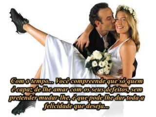 Com o tempo... Você compreende que só quem
é capaz de lhe amar com os seus defeitos, sem
pretender mudar-lhe, é que pode lhe dar toda a
felicidade que deseja...
 