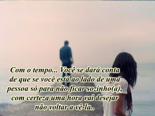 Com o tempo... Você se dará conta
de que se você está ao lado de uma
pessoa só para não ficar sozinho(a),
com certeza uma hora vai desejar
não voltar a vê-la..
 