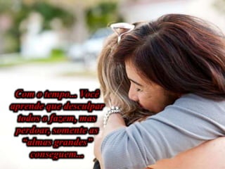 Com o tempo... Você
aprende que desculpar
todos o fazem, mas
perdoar, somente as
“almas grandes”
conseguem...
 