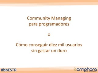 Community Managing
para programadores
o
Cómo conseguir diez mil usuarios
sin gastar un duro
#bbESTR
 
