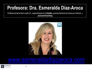 Profesora: Dra. Esmeralda Díaz-Aroca
Profesional del entorno web 2.0 , especializada en LinkedIn, posicionamiento de marca...