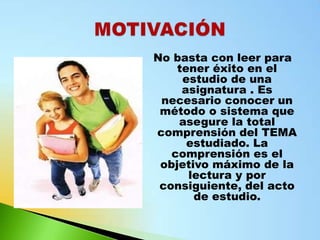 No basta con leer para
    tener éxito en el
     estudio de una
     asignatura . Es
 necesario conocer un
 método o sistema que
    asegure la total
comprensión del TEMA
      estudiado. La
   comprensión es el
 objetivo máximo de la
      lectura y por
 consiguiente, del acto
       de estudio.
 