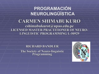 CARMEN SHIMABUKURO [email_address] LICENSED MASTER PRACTITIONER OF NEURO-LINGUISTIC PROGRAMMING L-50929 RICHARD BANDLER The Society of Neuro-linguistic Programming PROGRAMACIÓN NEUROLINGÜÍSTICA 