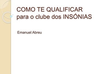 COMO TE QUALIFICAR
para o clube dos INSÓNIAS
Emanuel Abreu
 