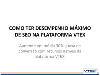 COMO TER DESEMPENHO MÁXIMO
DE SEO NA PLATAFORMA VTEX
Aumente em média 30% a taxa de
conversão com recursos nativos da
plataforma VTEX.
 