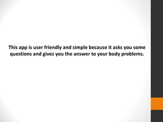 This app is user friendly and simple because it asks you some
questions and gives you the answer to your body problems.
 
