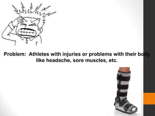 Problem: Athletes with injuries or problems with their body
like headache, sore muscles, etc.
 