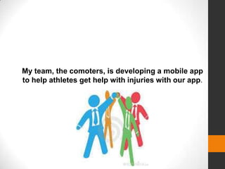 My team, the comoters, is developing a mobile app
to help athletes get help with injuries with our app.
 