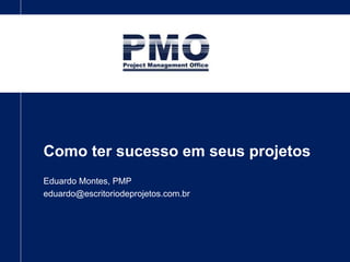 Como ter sucesso em seus projetos
Eduardo Montes, PMP
eduardo@escritoriodeprojetos.com.br
www.escritoriodeprojetos.com.br www.portalgsti.com.br
 
