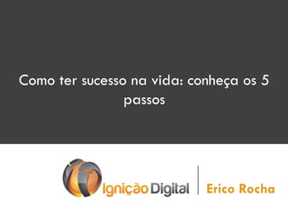 Como ter sucesso na vida: conheça os 5
passos
Erico Rocha
 