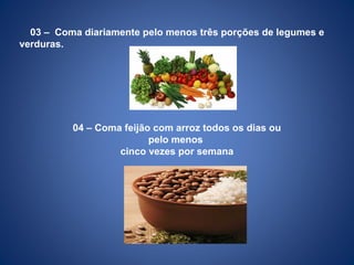03 – Coma diariamente pelo menos três porções de legumes e
verduras.
04 – Coma feijão com arroz todos os dias ou
pelo menos
cinco vezes por semana
 