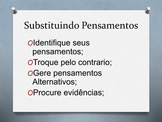 Substituindo Pensamentos
OIdentifique seus
pensamentos;
OTroque pelo contrario;
OGere pensamentos
Alternativos;
OProcure evidências;
 