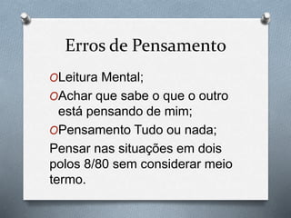 Erros de Pensamento
OLeitura Mental;
OAchar que sabe o que o outro
está pensando de mim;
OPensamento Tudo ou nada;
Pensar nas situações em dois
polos 8/80 sem considerar meio
termo.
 