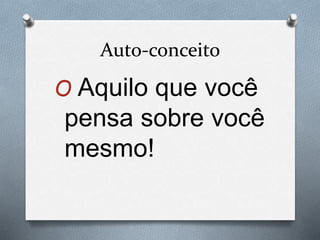 Auto-conceito
O Aquilo que você
pensa sobre você
mesmo!
 