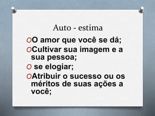Auto - estima
OO amor que você se dá;
OCultivar sua imagem e a
sua pessoa;
O se elogiar;
OAtribuir o sucesso ou os
méritos de suas ações a
você;
 