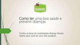 Como ter uma boa saúde e
prevenir doenças
Confira as dicas do cardiologista Rodrigo Morato
Valério para você ter uma vida saudável.
 