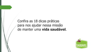 Confira as 18 dicas práticas
para nos ajudar nessa missão
de manter uma vida saudável.
 