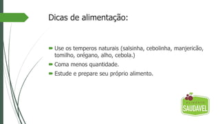 Dicas de alimentação:
 Use os temperos naturais (salsinha, cebolinha, manjericão,
tomilho, orégano, alho, cebola.)
 Coma menos quantidade.
 Estude e prepare seu próprio alimento.
 