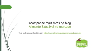 Acompanhe mais dicas no blog
Alimento Saudável no mercado
Você pode acessar também por: http://www.alimentosaudavelnomercado.com.br/
 