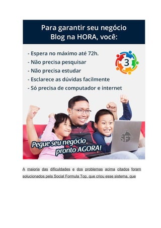  
A maioria das dificuldades e dos problemas acima citados foram                   
solucionados pela Social Formula Top, que criou esse sistema, que  
 