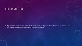 FECHAMENTO
• Agora é só correr para assinar o contrato, certo? Não. Você precisa deixar bem claro qual e como será
sua entrega, alinhando as expectativas junto ao seu cliente.
 