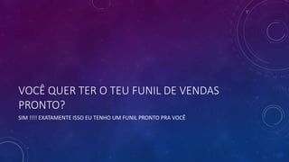 VOCÊ QUER TER O TEU FUNIL DE VENDAS
PRONTO?
SIM !!!! EXATAMENTE ISSO EU TENHO UM FUNIL PRONTO PRA VOCÊ
 