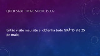 QUER SABER MAIS SOBRE ISSO?
Então visite meu site e obtenha tudo GRÁTIS até 25
de maio.
 