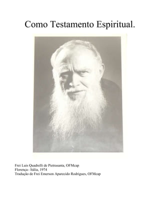 Como Testamento Espiritual.
Frei Luis Quadrelli de Pietrasanta, OFMcap
Florença– Itália, 1974
Tradução de Frei Emerson Aparecido Rodrigues, OFMcap
 