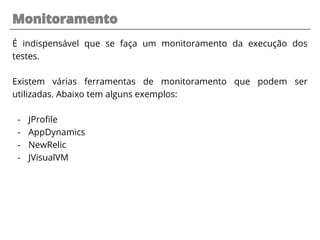 Monitoramento
É indispensável que se faça um monitoramento da execução dos
testes.
Existem várias ferramentas de monitoramento que podem ser
utilizadas. Abaixo tem alguns exemplos:
- JProfile
- AppDynamics
- NewRelic
- JVisualVM
 
