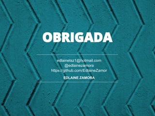 OBRIGADA
edlainetsz1@hotmail.com
@edlainezamora
https://github.com/EdlaineZamor
EDLAINE ZAMORA
 