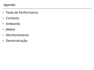 Agenda
• Teste de Performance
• Contexto
• Ambiente
• JMeter
• Monitoramento
• Demonstração
 