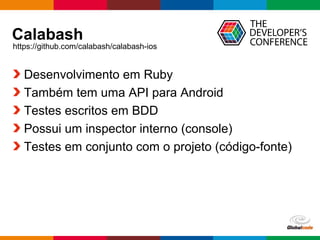 Globalcode – Open4education
Calabash
Desenvolvimento em Ruby
Também tem uma API para Android
Testes escritos em BDD
Possui um inspector interno (console)
Testes em conjunto com o projeto (código-fonte)
https://github.com/calabash/calabash-ios
 