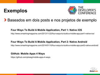 Globalcode – Open4education
Exemplos
Baseados em dois posts e nos projetos de exemplo
https://github.com/ptraeg/mobile-apps-4-ways
Four Ways To Build A Mobile Application, Part 1: Native iOS
http://www.smashingmagazine.com/2013/11/22/four-ways-to-build-a-mobile-app-part1-native-ios/
http://www.smashingmagazine.com/2014/01/10/four-ways-to-build-a-mobile-app-part2-native-android/
Four Ways To Build A Mobile Application, Part 2: Native Android
GitHub: Mobile Apps 4 Ways
 