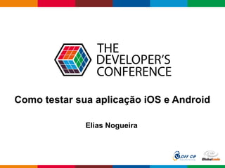 Globalcode – Open4education
Como testar sua aplicação iOS e Android
Elias Nogueira
 