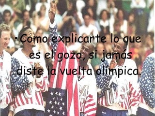 • Como explicarte lo que
   es el gozo, si jamás
diste la vuelta olímpica.
 